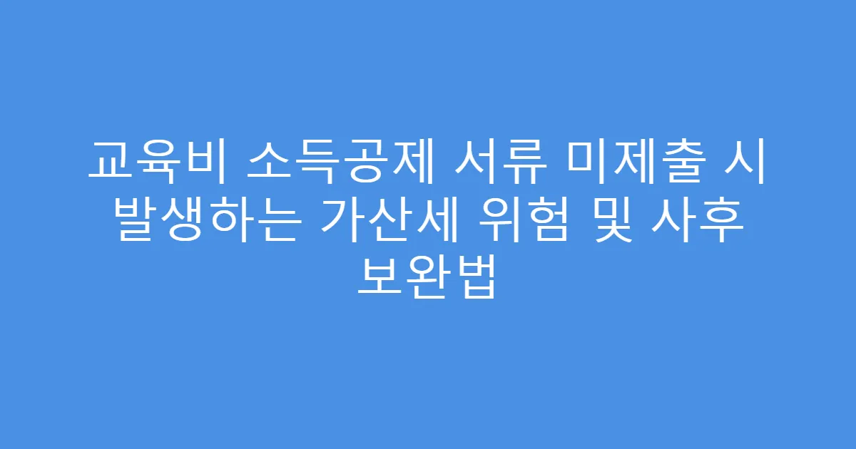 교육비 소득공제 서류 미제출 시 발생하는 가산세 위험 및 사후 보완법