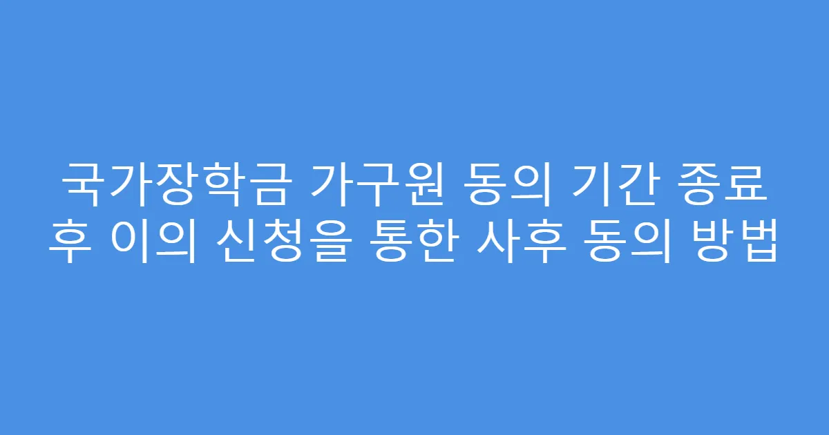 국가장학금 가구원 동의 기간 종료 후 이의 신청을 통한 사후 동의 방법
