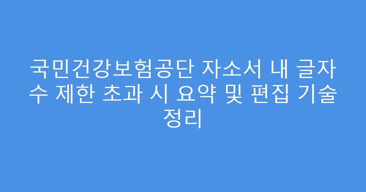 국민건강보험공단 자소서 내 글자 수 제한 초과 시 요약 및 편집 기술 정리