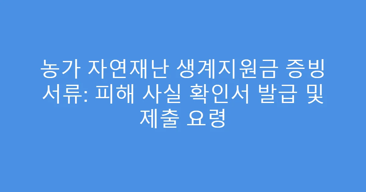 농가 자연재난 생계지원금 증빙 서류: 피해 사실 확인서 발급 및 제출 요령