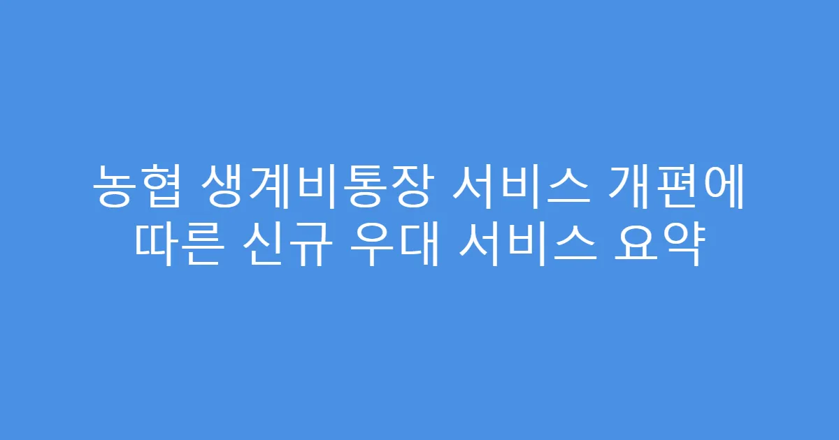 농협 생계비통장 서비스 개편에 따른 신규 우대 서비스 요약