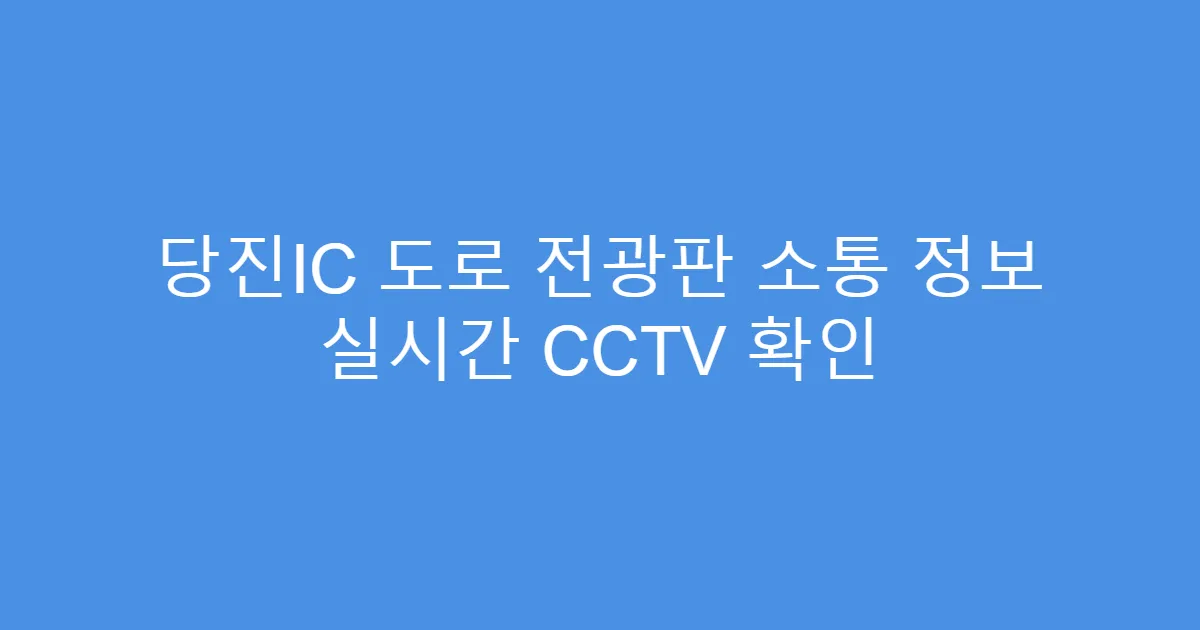 당진IC 도로 전광판 소통 정보 실시간 CCTV 확인
