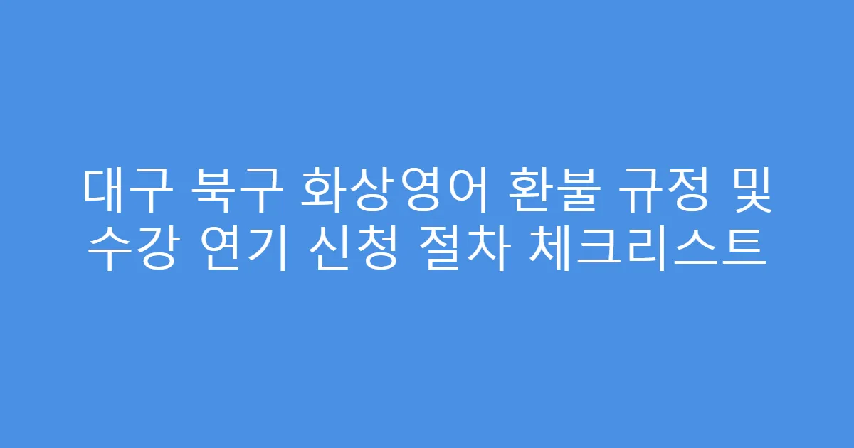 대구 북구 화상영어 환불 규정 및 수강 연기 신청 절차 체크리스트