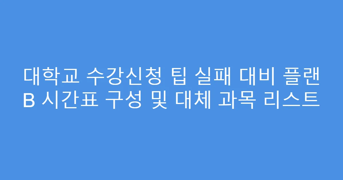 대학교 수강신청 팁 실패 대비 플랜 B 시간표 구성 및 대체 과목 리스트