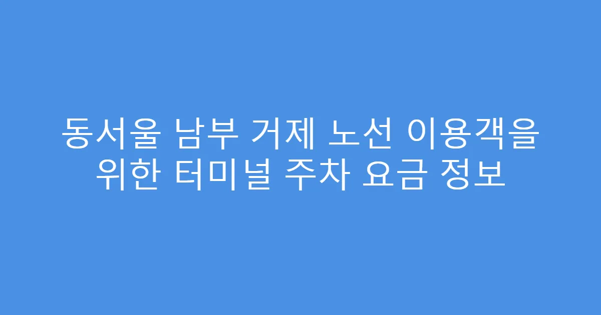 동서울 남부 거제 노선 이용객을 위한 터미널 주차 요금 정보