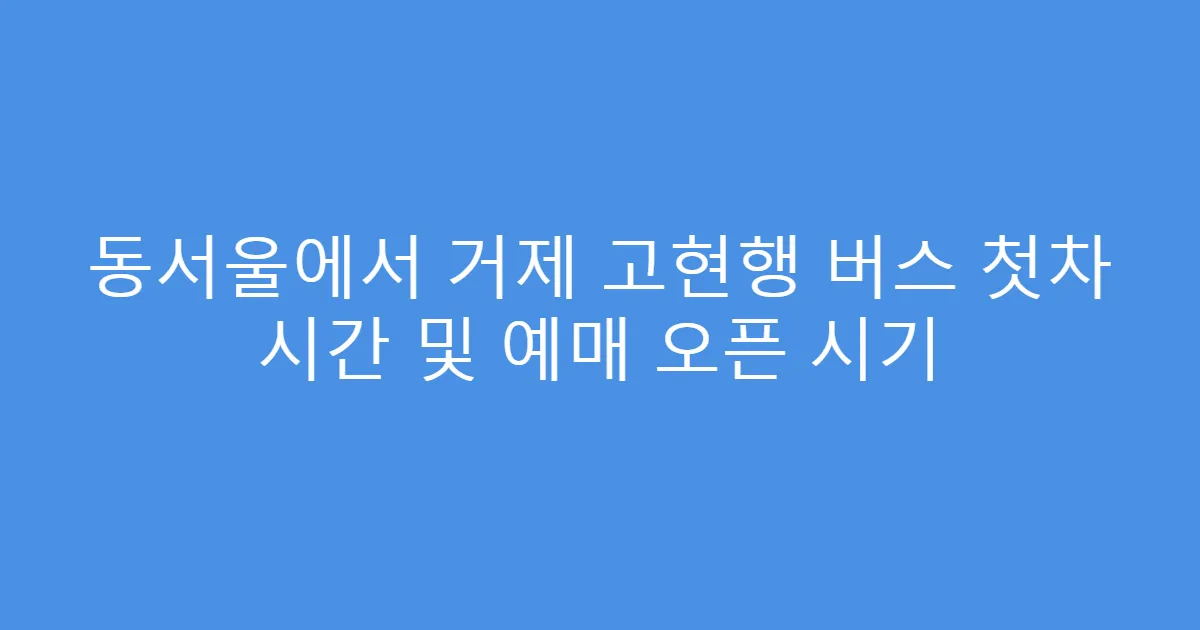 동서울에서 거제 고현행 버스 첫차 시간 및 예매 오픈 시기
