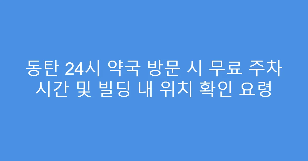 동탄 24시 약국 방문 시 무료 주차 시간 및 빌딩 내 위치 확인 요령