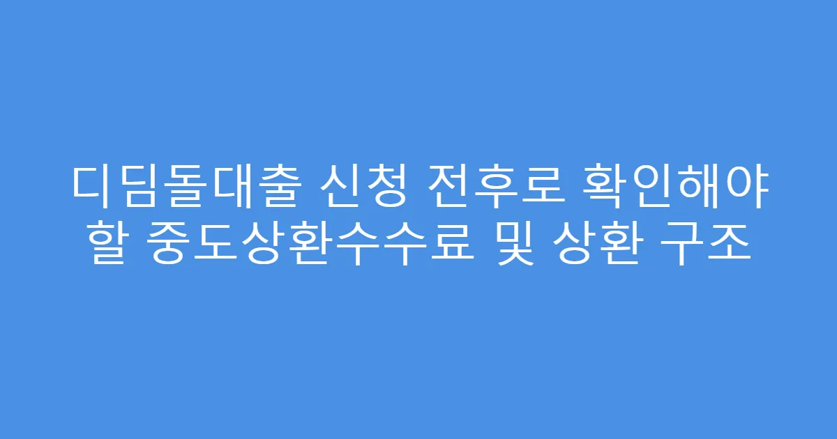 디딤돌대출 신청 전후로 확인해야 할 중도상환수수료 및 상환 구조