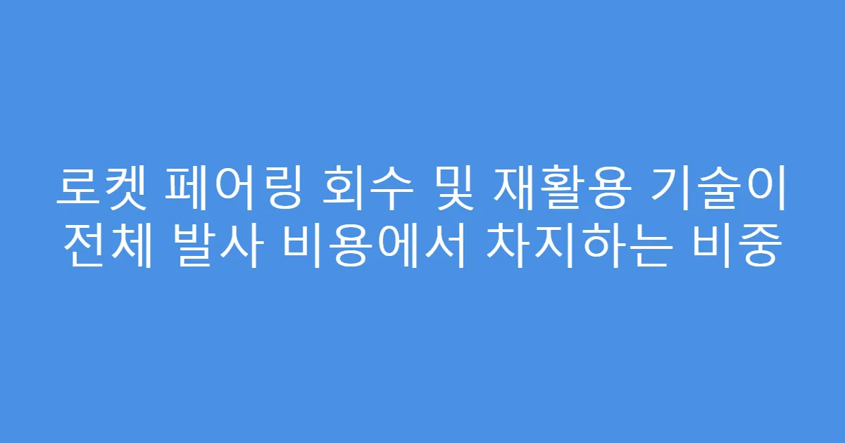 로켓 페어링 회수 및 재활용 기술이 전체 발사 비용에서 차지하는 비중