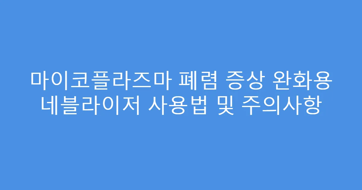 마이코플라즈마 폐렴 증상 완화용 네블라이저 사용법 및 주의사항