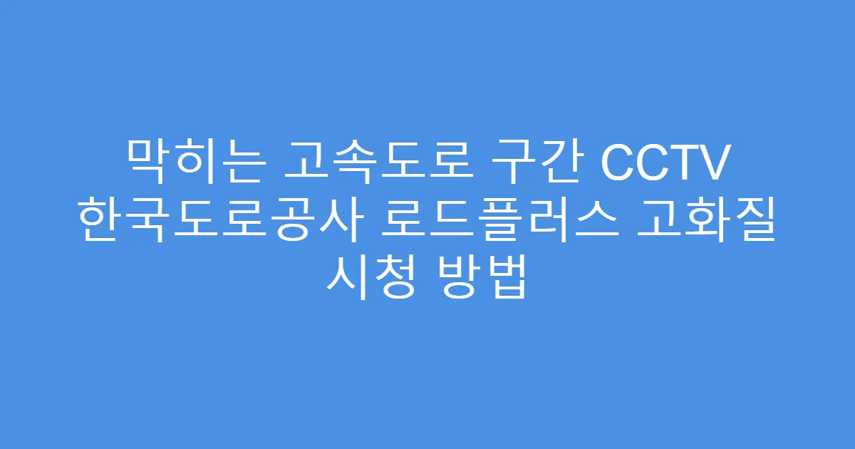 막히는 고속도로 구간 CCTV 한국도로공사 로드플러스 고화질 시청 방법