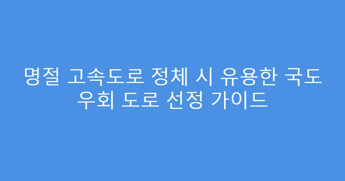 명절 고속도로 정체 시 유용한 국도 우회 도로 선정 가이드