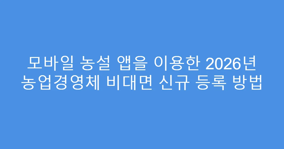 모바일 농설 앱을 이용한 2026년 농업경영체 비대면 신규 등록 방법