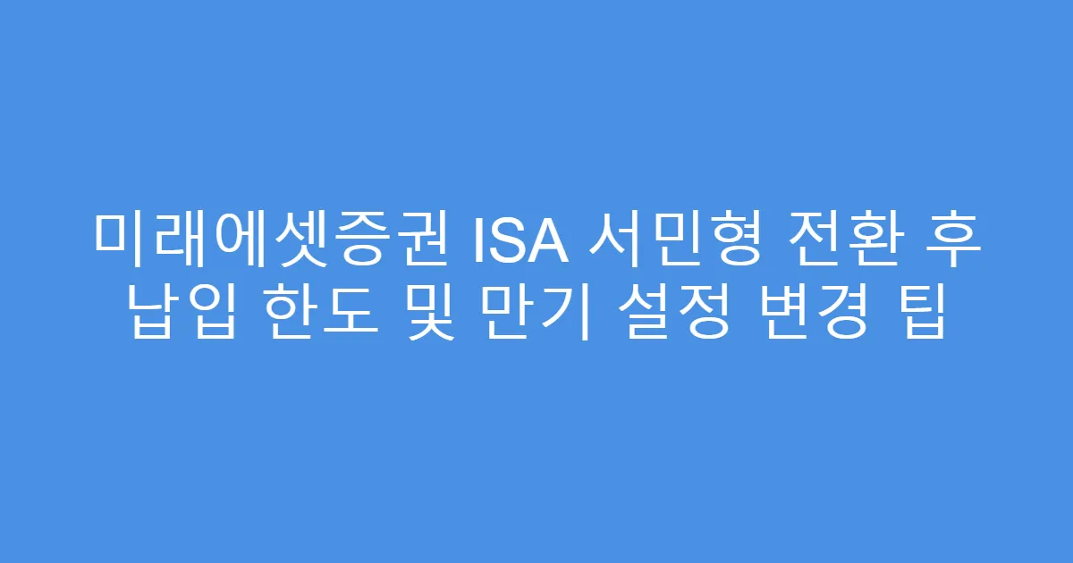 미래에셋증권 ISA 서민형 전환 후 납입 한도 및 만기 설정 변경 팁