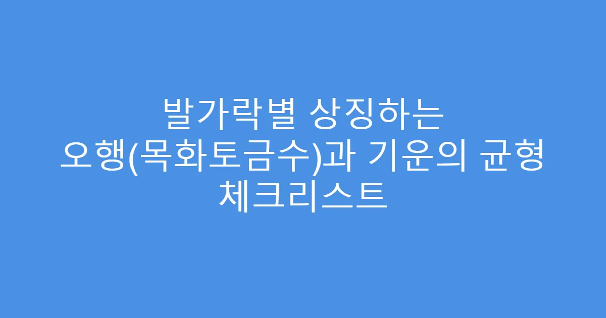 발가락별 상징하는 오행(목화토금수)과 기운의 균형 체크리스트