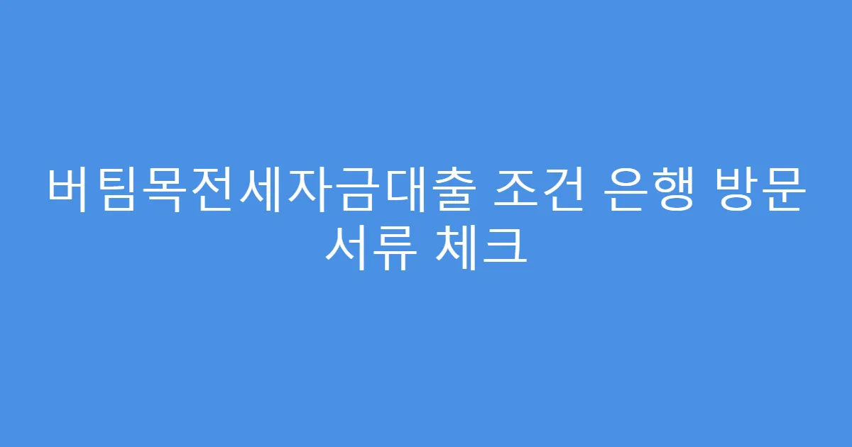 버팀목전세자금대출 조건 은행 방문 서류 체크