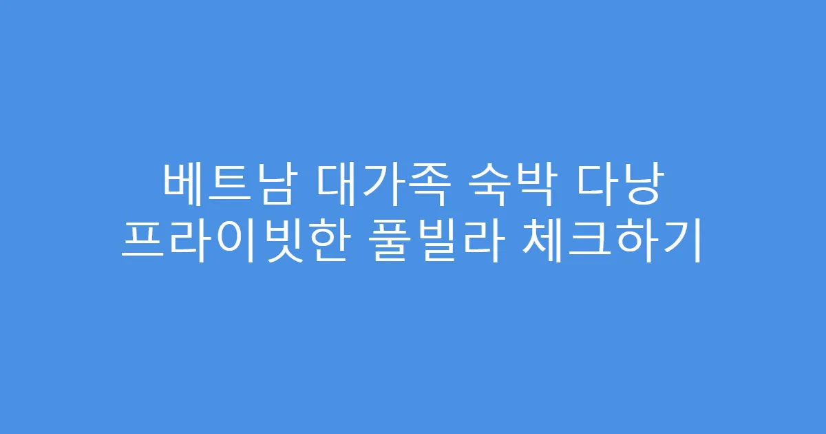 베트남 대가족 숙박 다낭 프라이빗한 풀빌라 체크하기