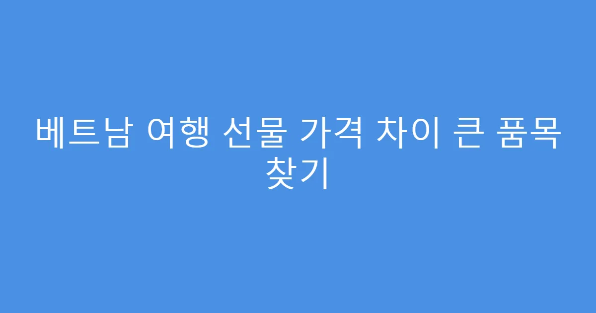 베트남 여행 선물 가격 차이 큰 품목 찾기