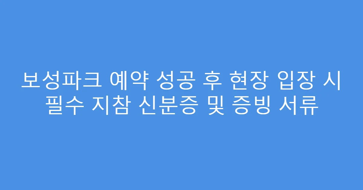 보성파크 예약 성공 후 현장 입장 시 필수 지참 신분증 및 증빙 서류