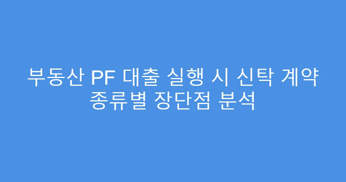 부동산 PF 대출 실행 시 신탁 계약 종류별 장단점 분석