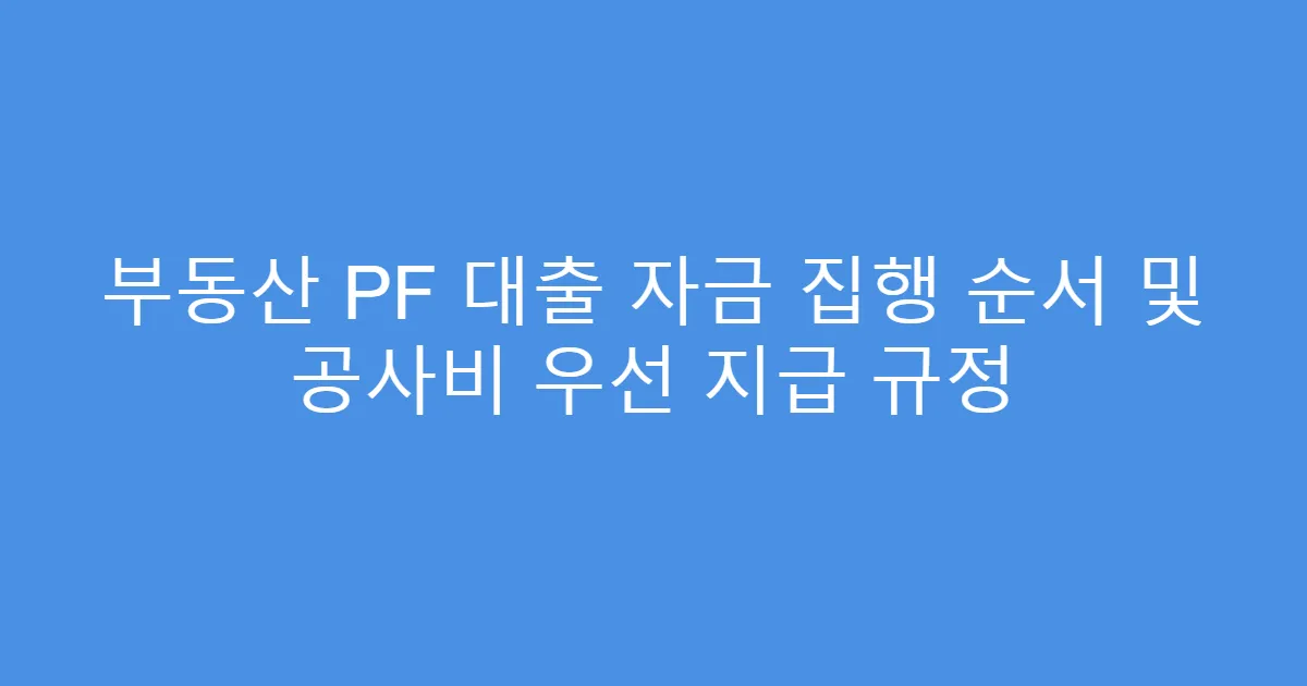 부동산 PF 대출 자금 집행 순서 및 공사비 우선 지급 규정