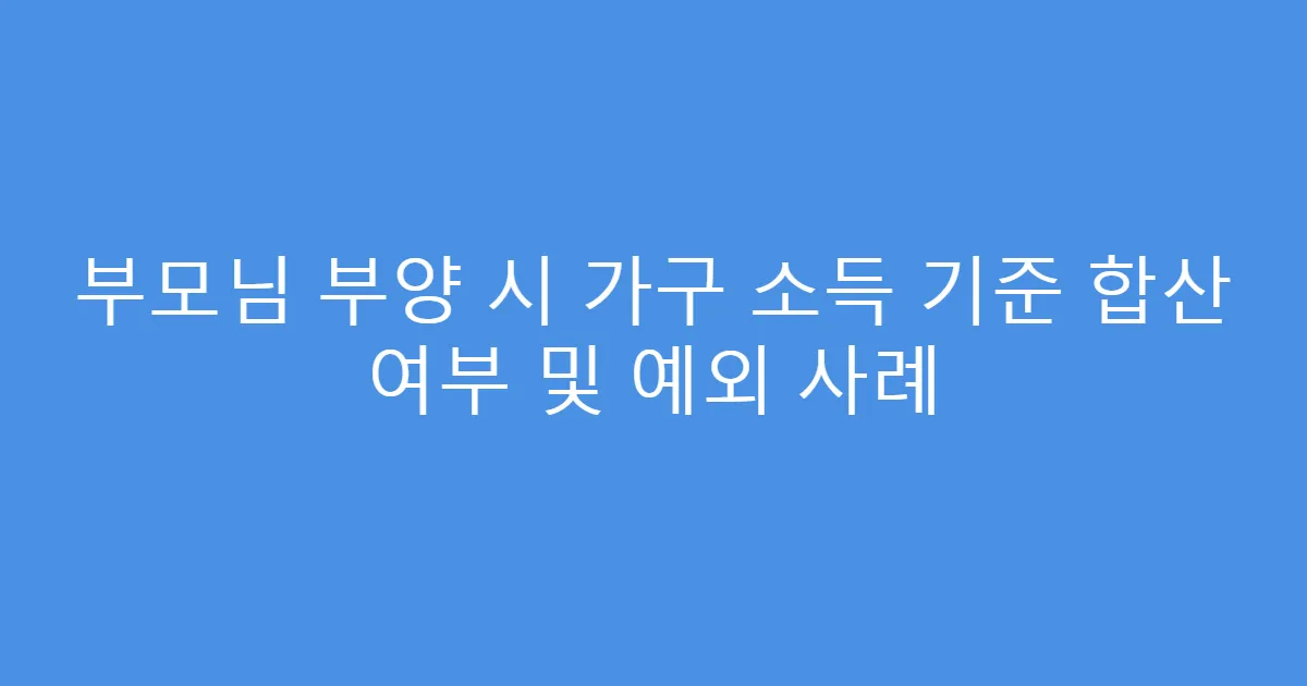 부모님 부양 시 가구 소득 기준 합산 여부 및 예외 사례