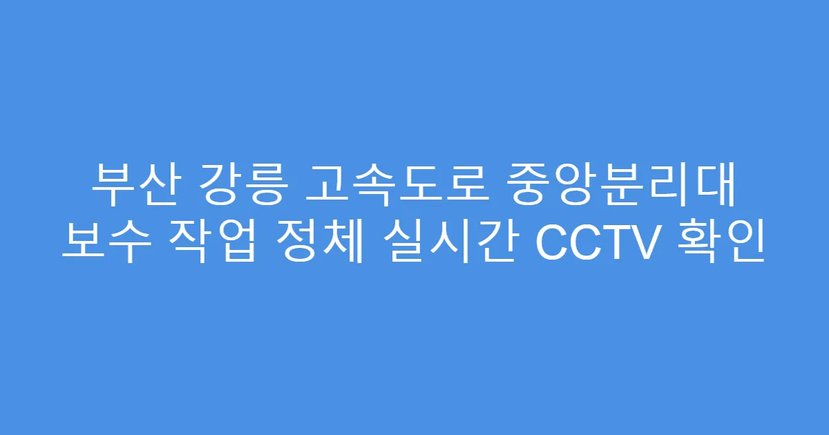 부산 강릉 고속도로 중앙분리대 보수 작업 정체 실시간 CCTV 확인