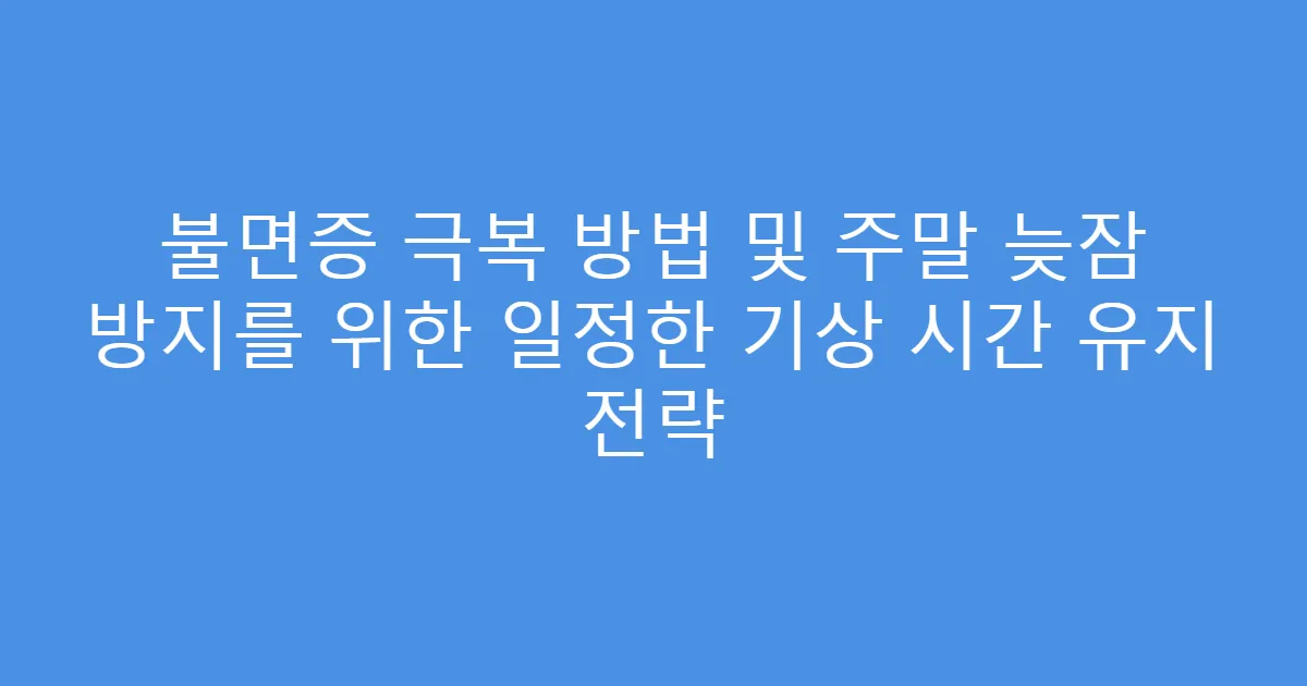 불면증 극복 방법 및 주말 늦잠 방지를 위한 일정한 기상 시간 유지 전략