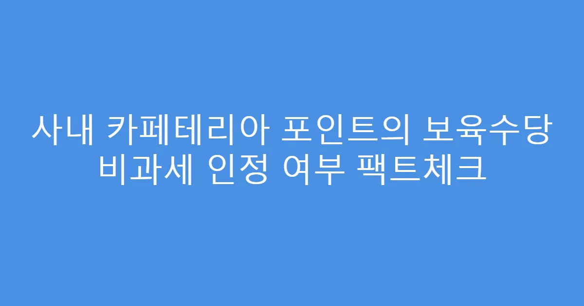 사내 카페테리아 포인트의 보육수당 비과세 인정 여부 팩트체크