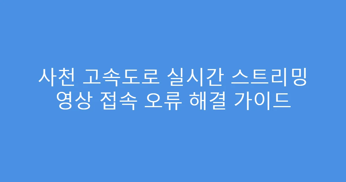 사천 고속도로 실시간 스트리밍 영상 접속 오류 해결 가이드