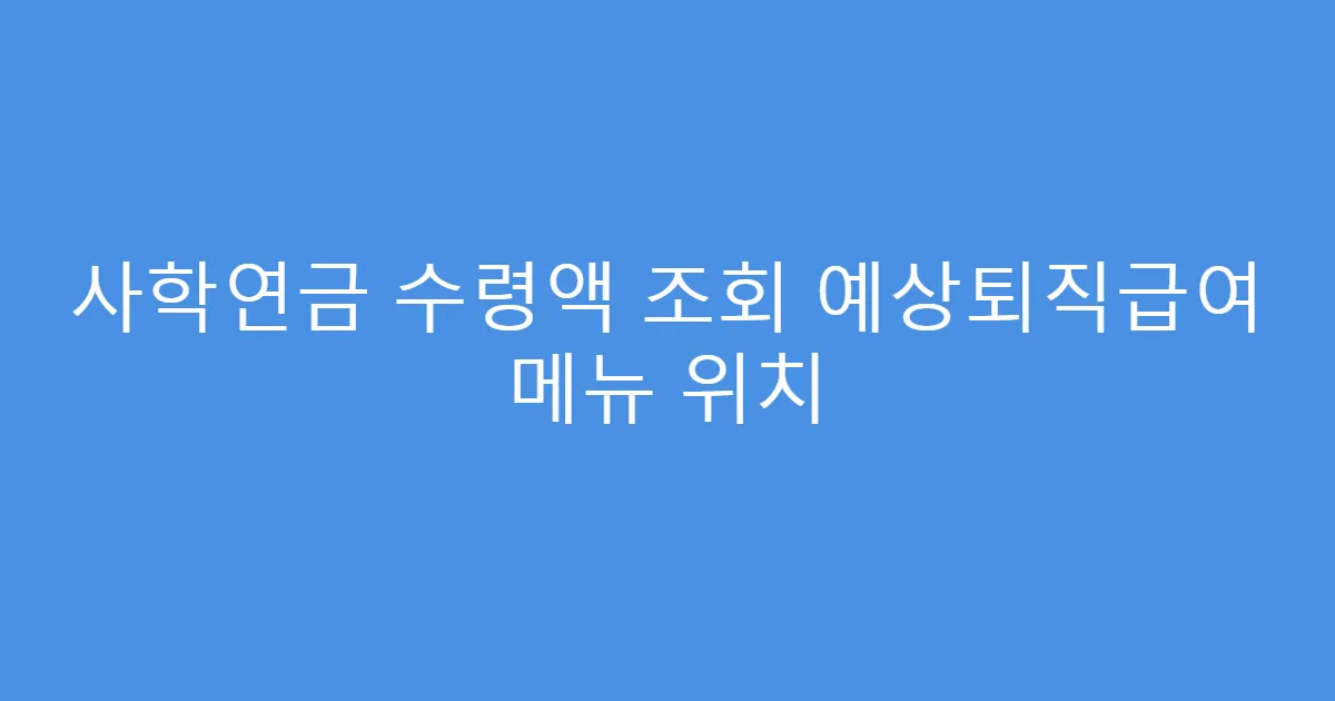 사학연금 수령액 조회 예상퇴직급여 메뉴 위치