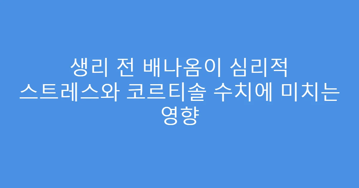 생리 전 배나옴이 심리적 스트레스와 코르티솔 수치에 미치는 영향