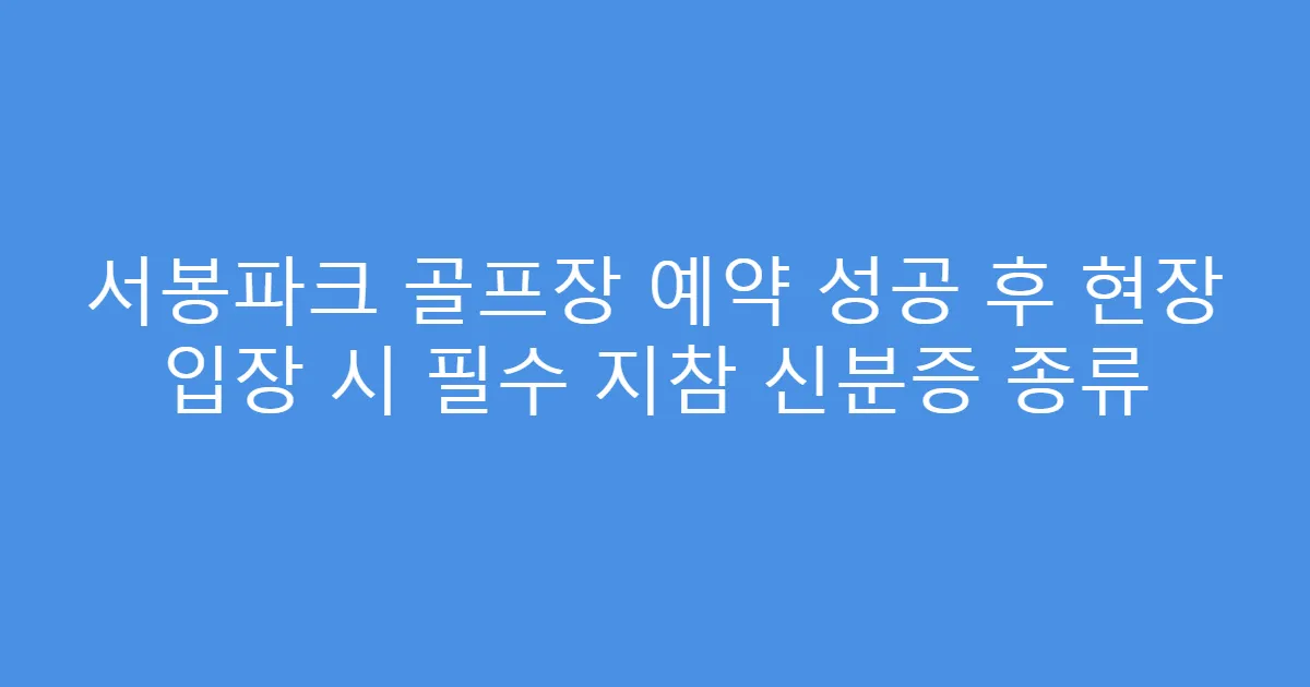 서봉파크 골프장 예약 성공 후 현장 입장 시 필수 지참 신분증 종류