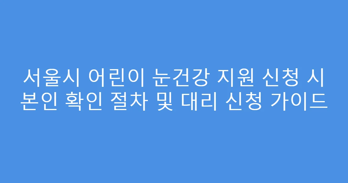서울시 어린이 눈건강 지원 신청 시 본인 확인 절차 및 대리 신청 가이드