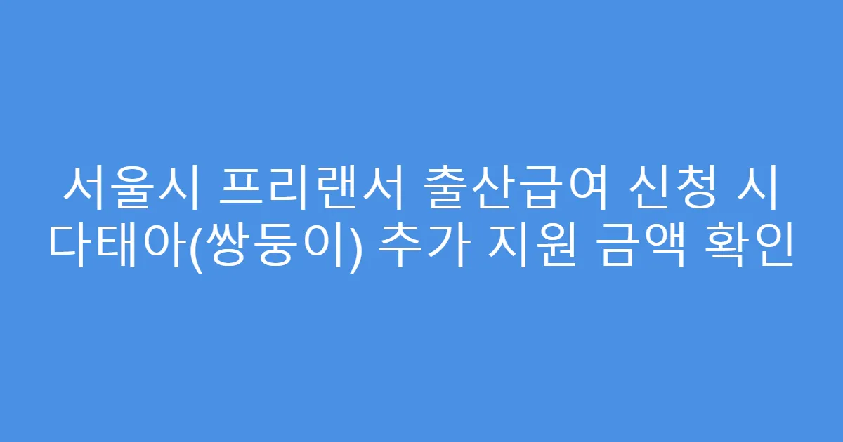 서울시 프리랜서 출산급여 신청 시 다태아(쌍둥이) 추가 지원 금액 확인