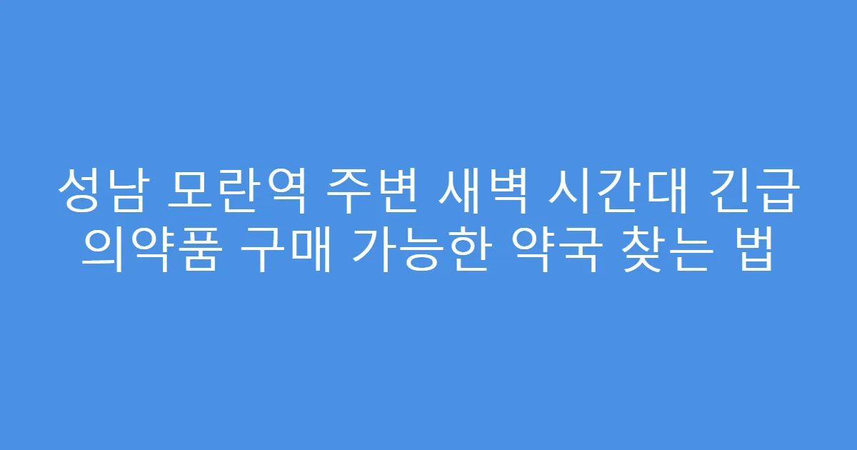 성남 모란역 주변 새벽 시간대 긴급 의약품 구매 가능한 약국 찾는 법