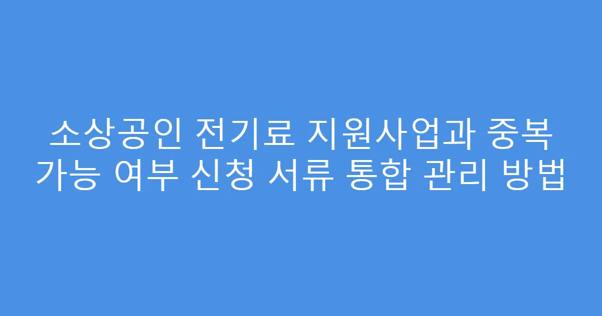 소상공인 전기료 지원사업과 중복 가능 여부 신청 서류 통합 관리 방법