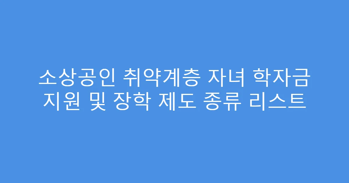 소상공인 취약계층 자녀 학자금 지원 및 장학 제도 종류 리스트