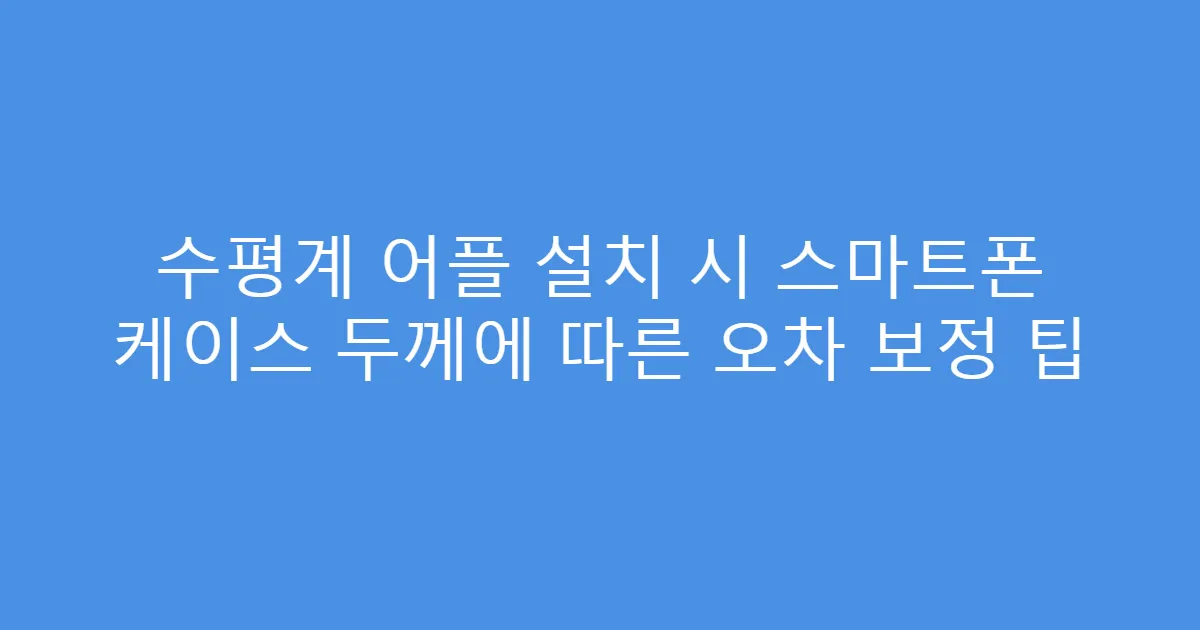 수평계 어플 설치 시 스마트폰 케이스 두께에 따른 오차 보정 팁