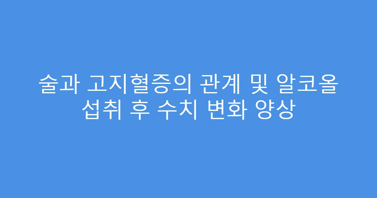 술과 고지혈증의 관계 및 알코올 섭취 후 수치 변화 양상
