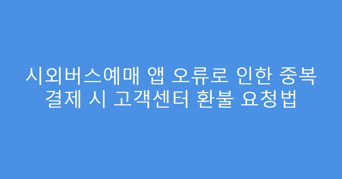 시외버스예매 앱 오류로 인한 중복 결제 시 고객센터 환불 요청법