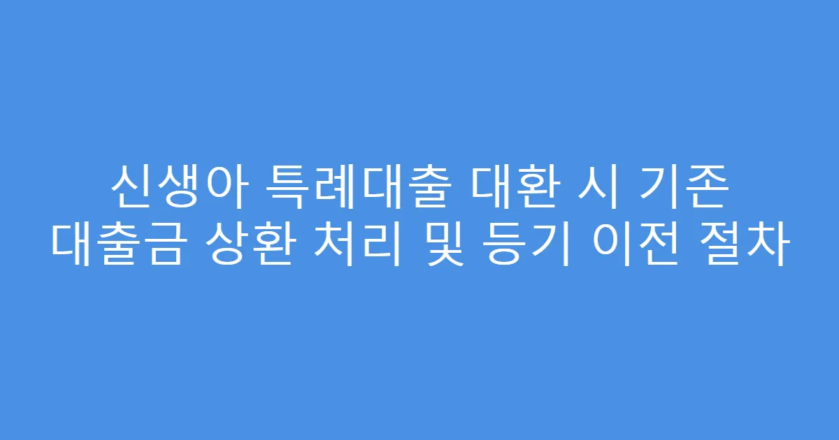 신생아 특례대출 대환 시 기존 대출금 상환 처리 및 등기 이전 절차