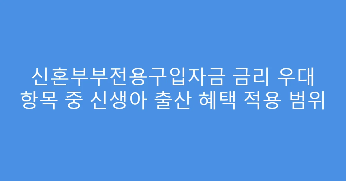 신혼부부전용구입자금 금리 우대 항목 중 신생아 출산 혜택 적용 범위