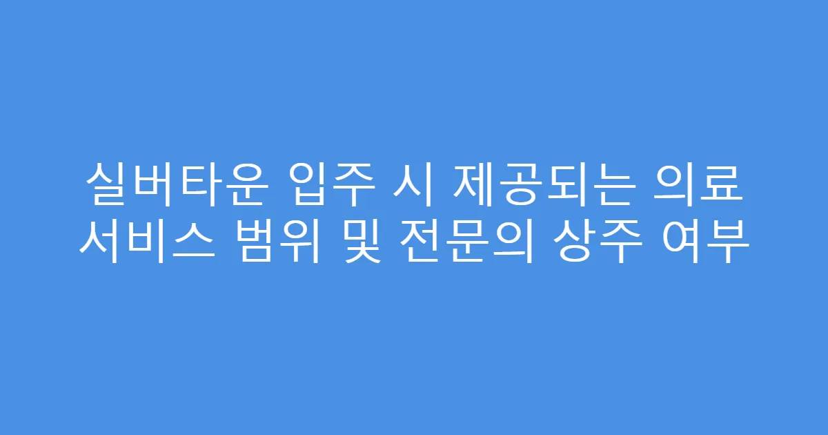 실버타운 입주 시 제공되는 의료 서비스 범위 및 전문의 상주 여부