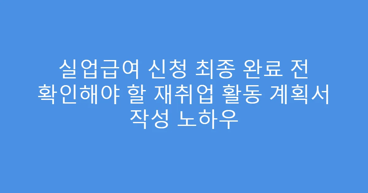 실업급여 신청 최종 완료 전 확인해야 할 재취업 활동 계획서 작성 노하우