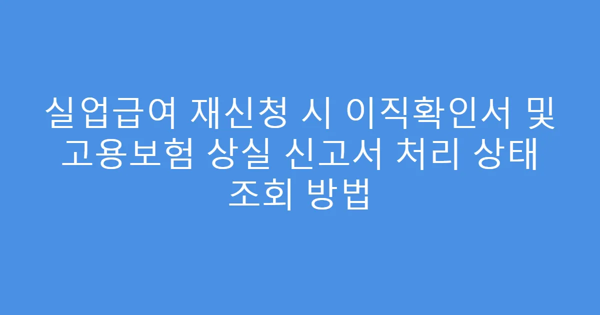 실업급여 재신청 시 이직확인서 및 고용보험 상실 신고서 처리 상태 조회 방법