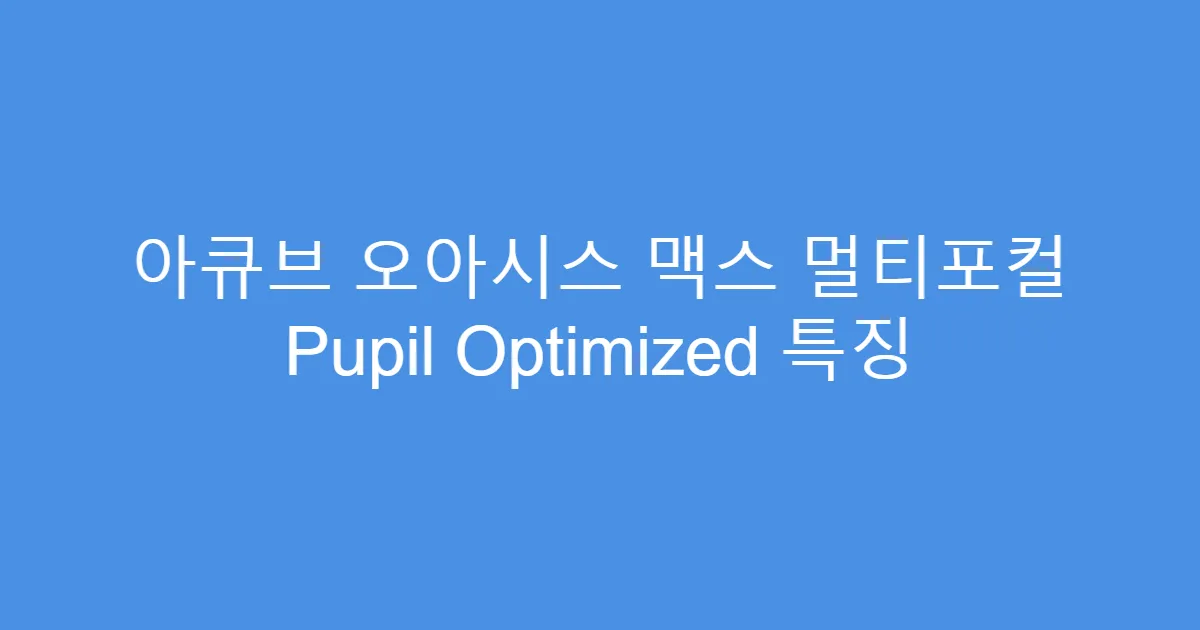 아큐브 오아시스 맥스 멀티포컬 Pupil Optimized 특징