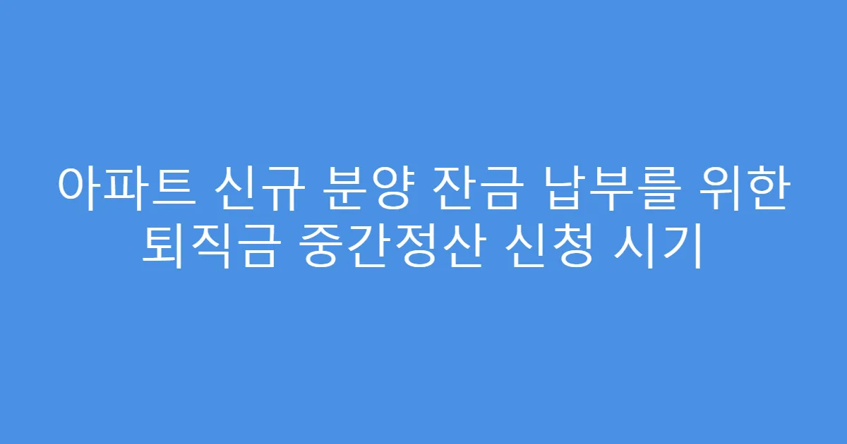 아파트 신규 분양 잔금 납부를 위한 퇴직금 중간정산 신청 시기