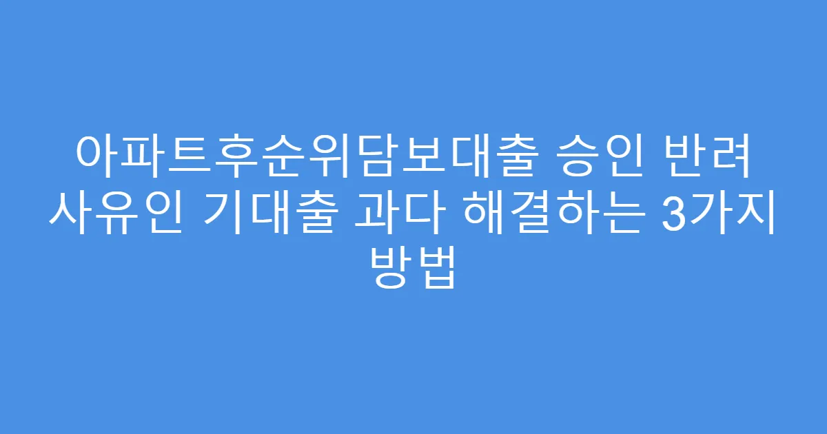아파트후순위담보대출 승인 반려 사유인 기대출 과다 해결하는 3가지 방법