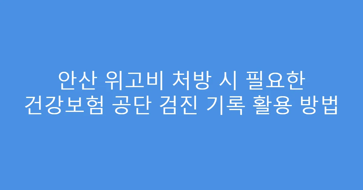 안산 위고비 처방 시 필요한 건강보험 공단 검진 기록 활용 방법